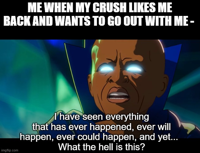 Your Crush Cant Like You Back! Can They? Like Like You Like You Back? | ME WHEN MY CRUSH LIKES ME BACK AND WANTS TO GO OUT WITH ME - | image tagged in what the hell is this | made w/ Imgflip meme maker