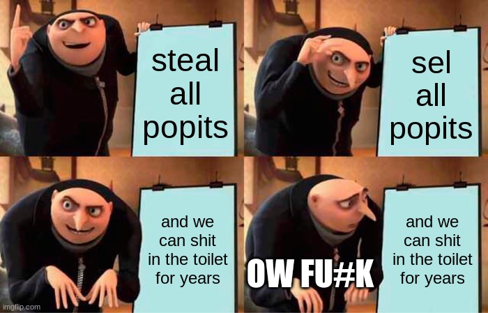 Gru's Plan | steal all popits; sel all popits; and we can shit in the toilet for years; and we can shit in the toilet for years; OW FU#K | image tagged in memes,gru's plan | made w/ Imgflip meme maker