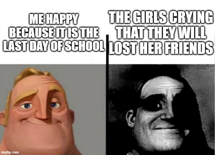 when its the last day of school | THE GIRLS CRYING THAT THEY WILL LOST HER FRIENDS; ME HAPPY BECAUSE IT IS THE LAST DAY OF SCHOOL | image tagged in teacher's copy | made w/ Imgflip meme maker