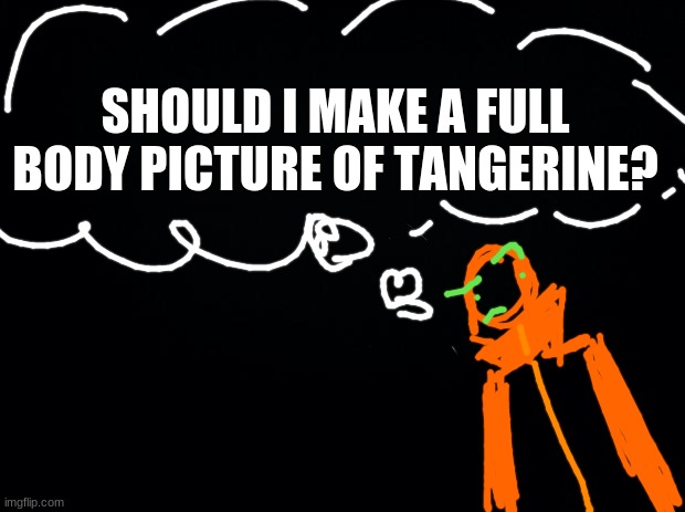 should i? | SHOULD I MAKE A FULL BODY PICTURE OF TANGERINE? | image tagged in drawing | made w/ Imgflip meme maker