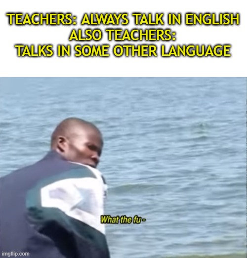 y tho, u guys have any exp of this? | TEACHERS: ALWAYS TALK IN ENGLISH
ALSO TEACHERS: TALKS IN SOME OTHER LANGUAGE | image tagged in what the fu- | made w/ Imgflip meme maker