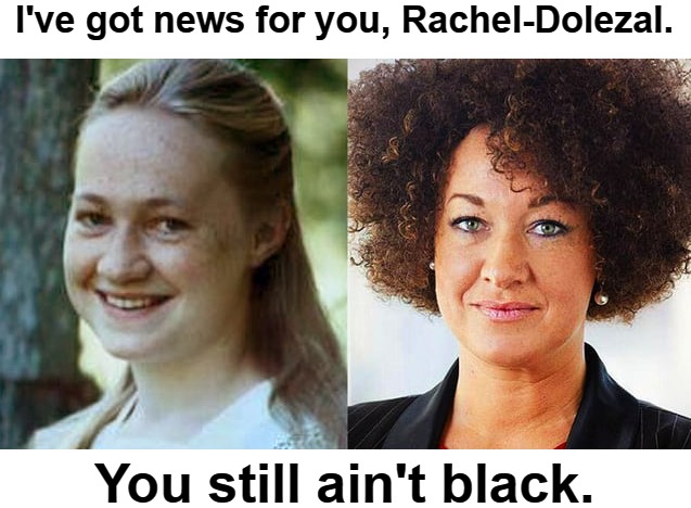 I've got news for you, Rachel Dolezal. You still ain't black. | I've got news for you, Rachel-Dolezal. You still ain't black. | image tagged in rachel dolezal,you aint black,cultural appropriation,racial appropriation,sexual appropriation,fucking confused | made w/ Imgflip meme maker