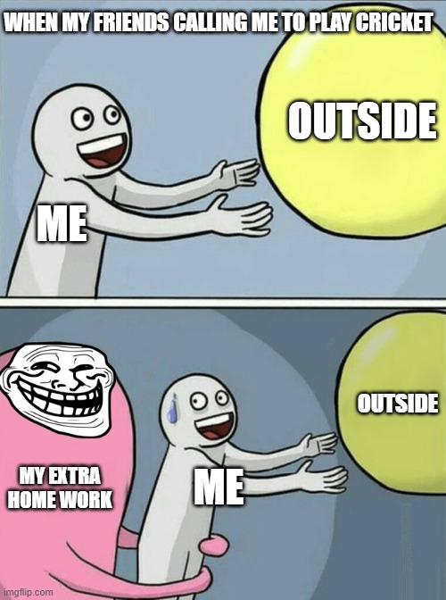 Running Away Balloon | WHEN MY FRIENDS CALLING ME TO PLAY CRICKET; OUTSIDE; ME; OUTSIDE; MY EXTRA HOME WORK; ME | image tagged in memes,running away balloon | made w/ Imgflip meme maker