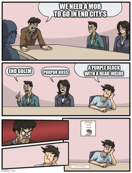 He meens shulker | WE NEED A MOB TO GO IN END CITY’S; A PURPLE BLOCK WITH A HEAD INSIDE; END GOLEM; PURPUR BOSS | image tagged in boardroom meeting unexpected ending | made w/ Imgflip meme maker