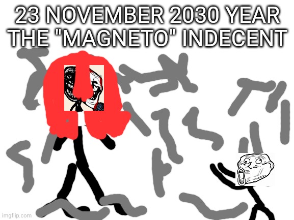 23 november 2030 year The "Magneto" Incident (grey draws it metal that controlled by magneto) | 23 NOVEMBER 2030 YEAR THE "MAGNETO" INDECENT | image tagged in blank white template | made w/ Imgflip meme maker
