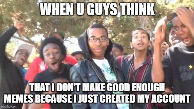 SIKE | WHEN U GUYS THINK; THAT I DON'T MAKE GOOD ENOUGH MEMES BECAUSE I JUST CREATED MY ACCOUNT | image tagged in sike | made w/ Imgflip meme maker