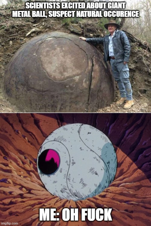 DBZ fans will know | SCIENTISTS EXCITED ABOUT GIANT METAL BALL, SUSPECT NATURAL OCCURENCE; ME: OH FUCK | image tagged in dbz,dragon,ball,pod | made w/ Imgflip meme maker