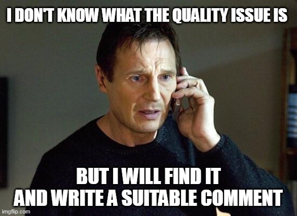 quality commenting | I DON'T KNOW WHAT THE QUALITY ISSUE IS; BUT I WILL FIND IT AND WRITE A SUITABLE COMMENT | image tagged in liam neeson taken | made w/ Imgflip meme maker