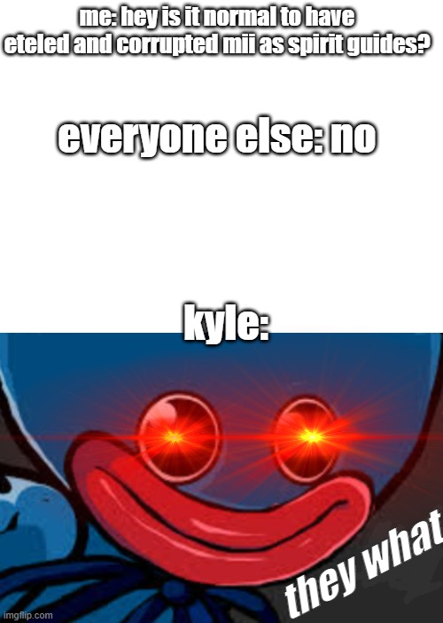 when your spirit guides are eteled and corrupted mii be like: | me: hey is it normal to have eteled and corrupted mii as spirit guides? everyone else: no; kyle:; they what | image tagged in blank white template,you what huggy wuggy edition | made w/ Imgflip meme maker