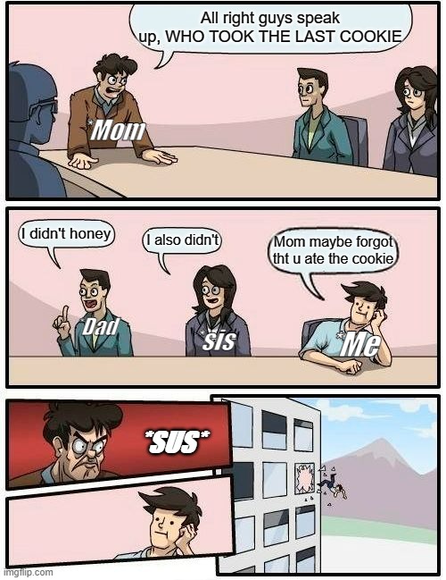 Boardroom Meeting Suggestion | All right guys speak up, WHO TOOK THE LAST COOKIE; *Mom; I didn't honey; I also didn't; Mom maybe forgot tht u ate the cookie; *Dad; *sis; *Me; *SUS* | image tagged in memes,boardroom meeting suggestion | made w/ Imgflip meme maker