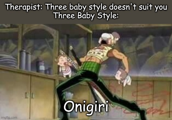 three baby style | Therapist: Three baby style doesn't suit you
Three Baby Style:; Onigiri | image tagged in zoro,one piece,funny,memes | made w/ Imgflip meme maker
