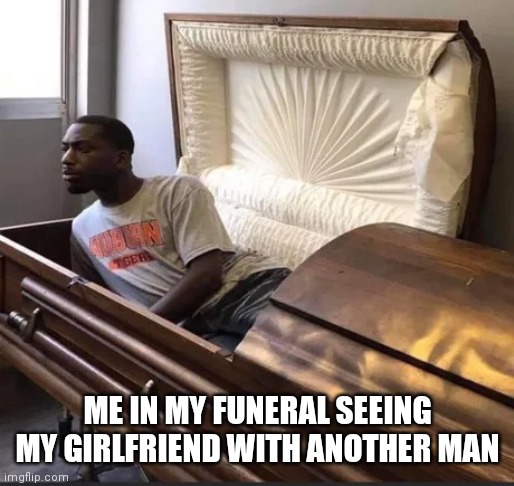 Coffin |  ME IN MY FUNERAL SEEING MY GIRLFRIEND WITH ANOTHER MAN | image tagged in coffin,memes,girlfriend,cheating | made w/ Imgflip meme maker