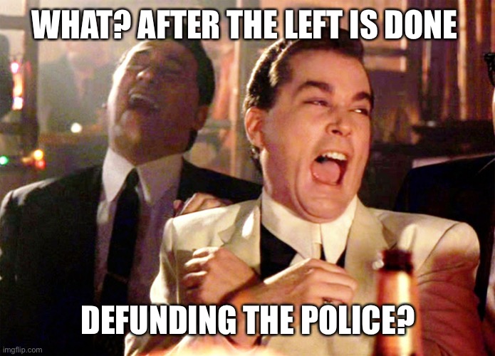 Good Fellas Hilarious Meme | WHAT? AFTER THE LEFT IS DONE DEFUNDING THE POLICE? | image tagged in memes,good fellas hilarious | made w/ Imgflip meme maker