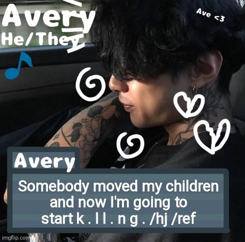 Avery | Somebody moved my children and now I'm going to start k . l l . n g . /hj /ref | image tagged in avery | made w/ Imgflip meme maker