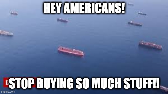 HEY AMERICANS! STOP BUYING SO MUCH STUFF!! | image tagged in cargo back up,glutton,selfish | made w/ Imgflip meme maker