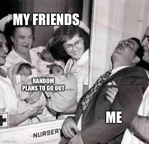 Hellz Naw | MY FRIENDS; RANDOM PLANS TO GO OUT; ME | image tagged in twins,hospital,faint,surprise,friends,babies | made w/ Imgflip meme maker