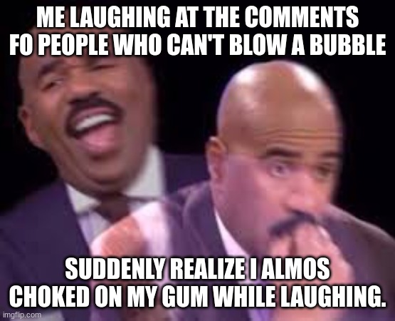 Steve Harvy | ME LAUGHING AT THE COMMENTS FO PEOPLE WHO CAN'T BLOW A BUBBLE SUDDENLY REALIZE I ALMOS CHOKED ON MY GUM WHILE LAUGHING. | image tagged in steve harvy | made w/ Imgflip meme maker