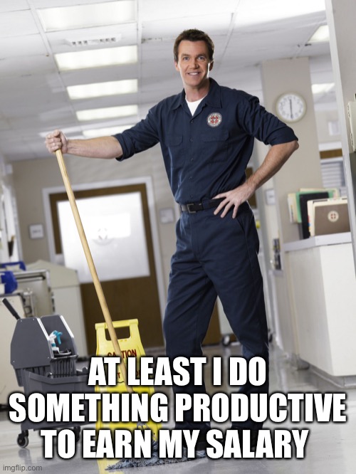 Janitor | AT LEAST I DO SOMETHING PRODUCTIVE TO EARN MY SALARY | image tagged in janitor | made w/ Imgflip meme maker