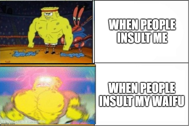 Triggered |  WHEN PEOPLE INSULT ME; WHEN PEOPLE INSULT MY WAIFU | image tagged in weak vs strong spongebob | made w/ Imgflip meme maker