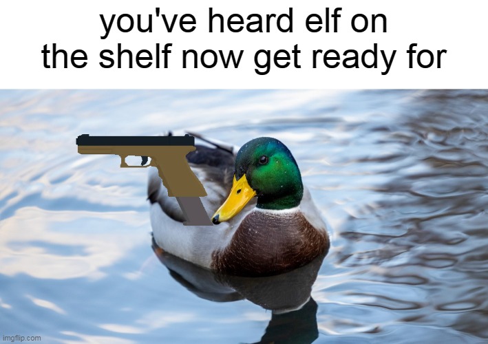Get ready for | you've heard elf on the shelf now get ready for | image tagged in memes,not really a meme,gifs,not really a gif | made w/ Imgflip meme maker