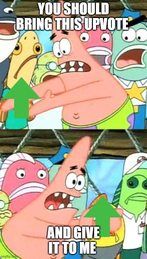 Put It Somewhere Else Patrick Meme | YOU SHOULD BRING THIS UPVOTE; AND GIVE IT TO ME | image tagged in memes,put it somewhere else patrick | made w/ Imgflip meme maker