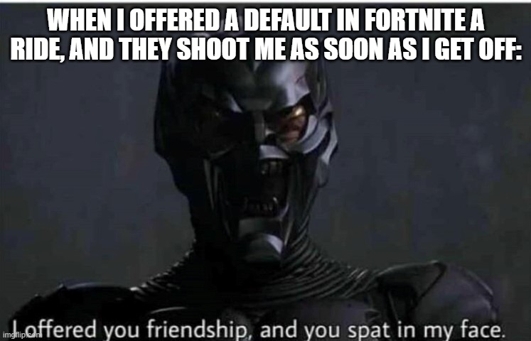 Never trust defaults. | WHEN I OFFERED A DEFAULT IN FORTNITE A RIDE, AND THEY SHOOT ME AS SOON AS I GET OFF: | image tagged in i offerd you friendship and you spat in my face,fortnite,default | made w/ Imgflip meme maker