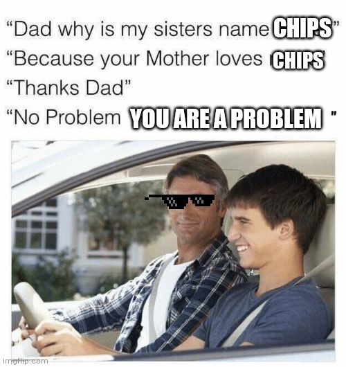 Why is my sister's name Rose | CHIPS; CHIPS; YOU ARE A PROBLEM | image tagged in why is my sister's name rose | made w/ Imgflip meme maker