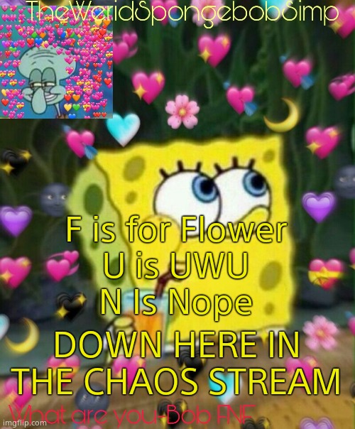 TheWeridSpongebobSimp's Announcement Temp v2 | F is for Flower
U is UWU
N Is Nope; DOWN HERE IN THE CHAOS STREAM | image tagged in theweridspongebobsimp's announcement temp v2 | made w/ Imgflip meme maker