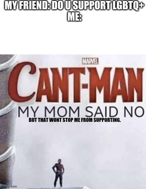 Never stop supporting | MY FRIEND: DO U SUPPORT LGBTQ+
ME:; BUT THAT WONT STOP ME FROM SUPPORTING. | image tagged in blank white template,cant-man,lgbtq,won't stop | made w/ Imgflip meme maker
