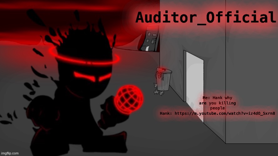 Auditor announcement | Me: Hank why are you killing people
Hank: https://m.youtube.com/watch?v=iz4dO_5xrn8 | image tagged in auditor announcement | made w/ Imgflip meme maker