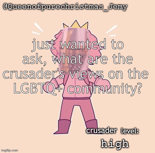 Jemy temp #26 | just wanted to ask, what are the crusader's views on the 
LGBTQ+ community? crusader; high | image tagged in jemy temp 26 | made w/ Imgflip meme maker