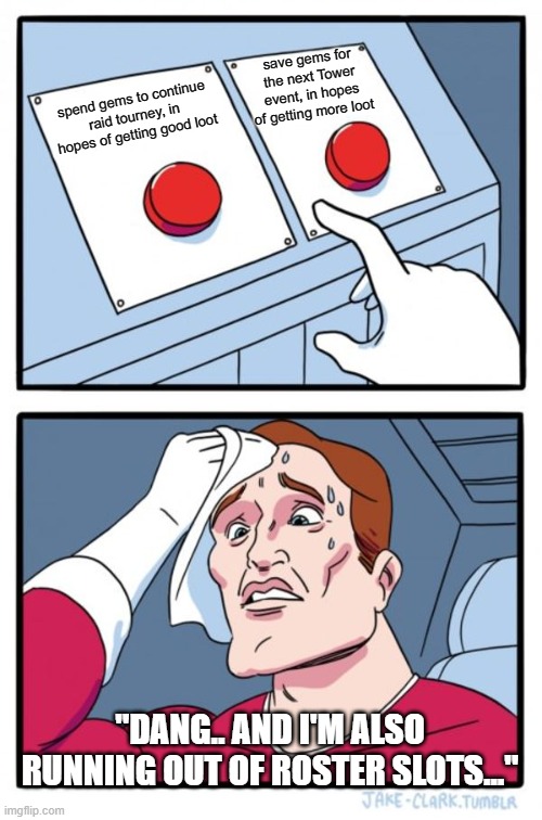 Two Buttons Meme | save gems for the next Tower event, in hopes of getting more loot; spend gems to continue raid tourney, in hopes of getting good loot; "DANG.. AND I'M ALSO RUNNING OUT OF ROSTER SLOTS..." | image tagged in memes,two buttons | made w/ Imgflip meme maker