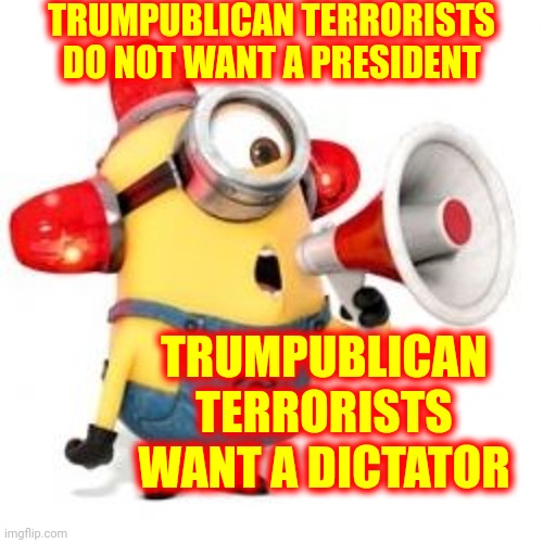 Trumpublican Terrorism IS Trumpublican Terrorist's End Game | TRUMPUBLICAN TERRORISTS DO NOT WANT A PRESIDENT; TRUMPUBLICAN TERRORISTS WANT A DICTATOR | image tagged in minion alarm,domestic terrorists,the dictator,lock him up,dumbasses,memes | made w/ Imgflip meme maker