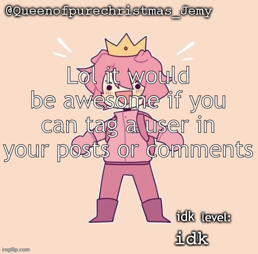 Jemy temp #26 | Lol it would be awesome if you can tag a user in your posts or comments; idk; idk | image tagged in jemy temp 26 | made w/ Imgflip meme maker