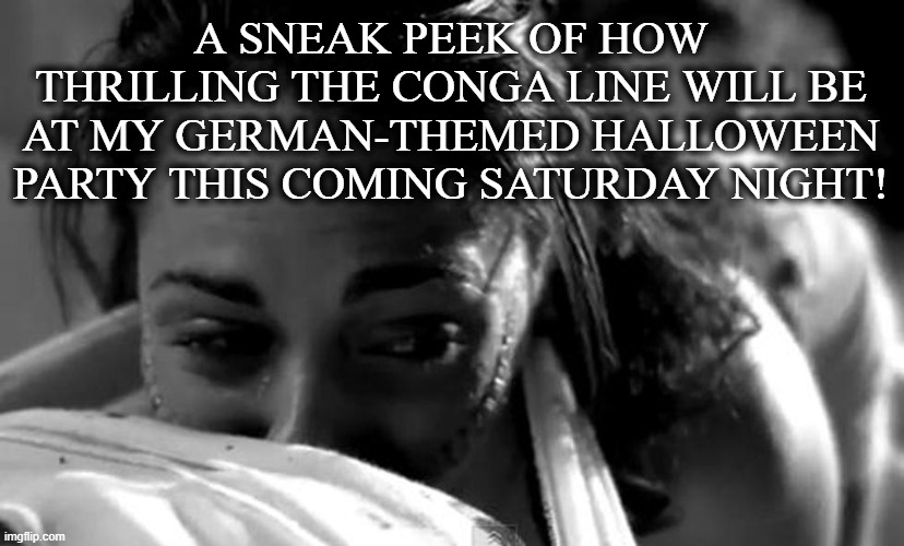 "Heiße, Heiße, Heiße" | A SNEAK PEEK OF HOW THRILLING THE CONGA LINE WILL BE AT MY GERMAN-THEMED HALLOWEEN PARTY THIS COMING SATURDAY NIGHT! | image tagged in horror movie,german,halloween,party,snake,dance | made w/ Imgflip meme maker