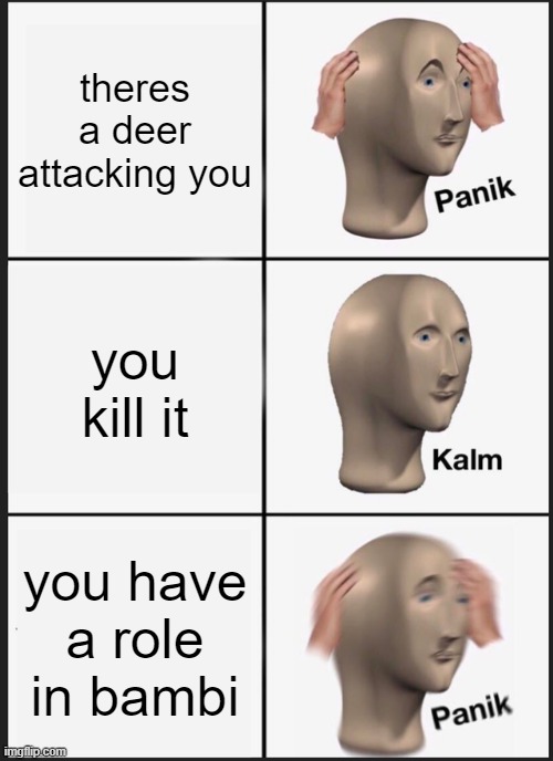 OH GOD NO NO OH GOD NO NO NO GOD NO OH NO | theres a deer attacking you; you kill it; you have a role in bambi | image tagged in memes,panik kalm panik | made w/ Imgflip meme maker