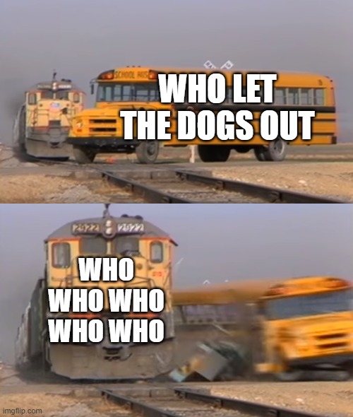 who let the dogs out | WHO LET THE DOGS OUT; WHO WHO WHO WHO WHO | image tagged in a train hitting a school bus | made w/ Imgflip meme maker