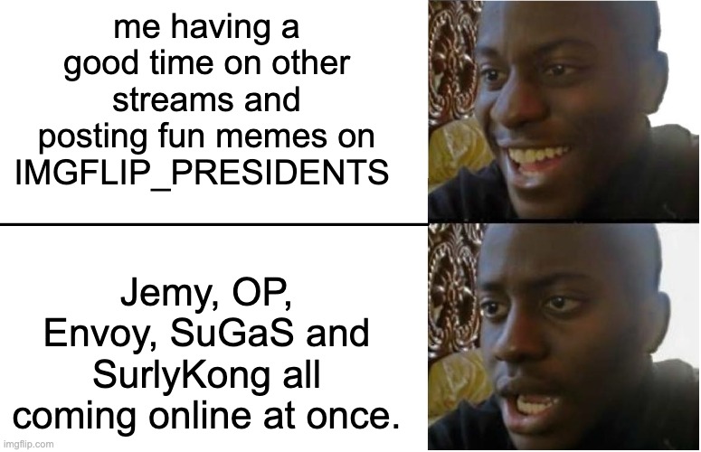 For a second I forgot about the dumb AUP memes, for a second there I was happy. | me having a good time on other streams and posting fun memes on IMGFLIP_PRESIDENTS; Jemy, OP, Envoy, SuGaS and SurlyKong all coming online at once. | image tagged in disappointed black guy,memes,unfunny | made w/ Imgflip meme maker
