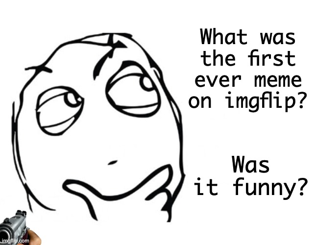 Hmmmmmmmmm | What was the first ever meme on imgflip? Was it funny? | image tagged in hmmm,memes,unfunny | made w/ Imgflip meme maker