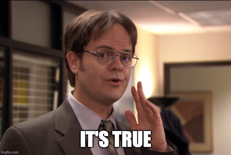 Dwight Schrute it's true | IT'S TRUE | image tagged in dwight schrute it's true | made w/ Imgflip meme maker