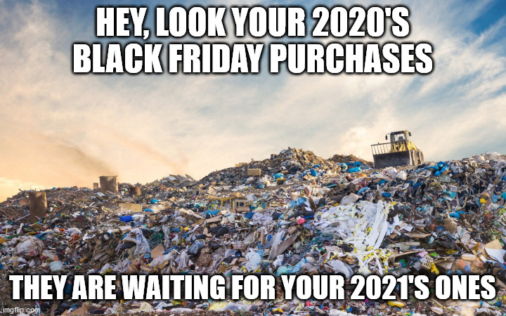 BLACK FRIDAY | HEY, LOOK YOUR 2020'S BLACK FRIDAY PURCHASES; THEY ARE WAITING FOR YOUR 2021'S ONES | image tagged in black friday,funny,fun,planet earth,save the earth,trash | made w/ Imgflip meme maker