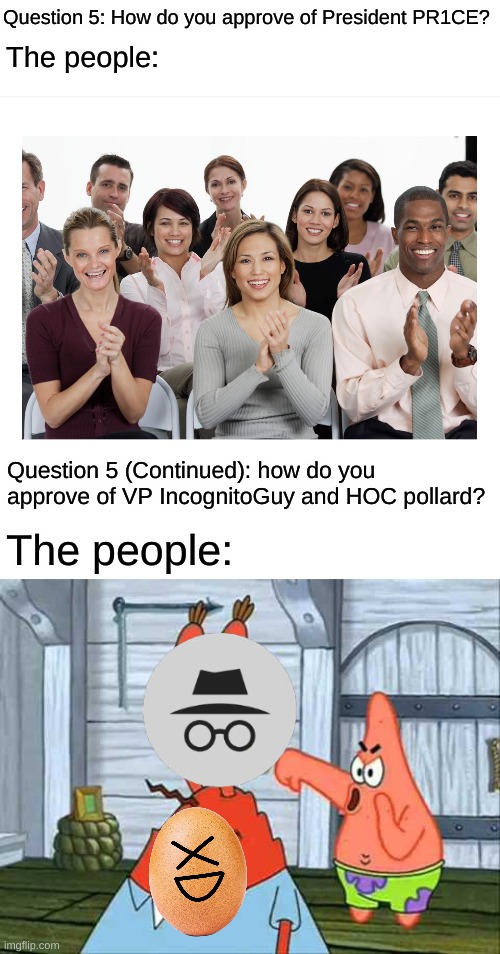 Except for IG and F1Fan, which would be the reverse. | Question 5: How do you approve of President PR1CE? The people:; Question 5 (Continued): how do you approve of VP IncognitoGuy and HOC pollard? The people: | image tagged in people clapping,booooo | made w/ Imgflip meme maker