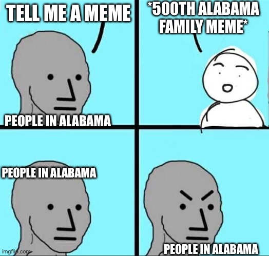 Probably frustrating affer the 500th alabama family meme | *500TH ALABAMA FAMILY MEME*; TELL ME A MEME; PEOPLE IN ALABAMA; PEOPLE IN ALABAMA; PEOPLE IN ALABAMA | image tagged in npc meme | made w/ Imgflip meme maker