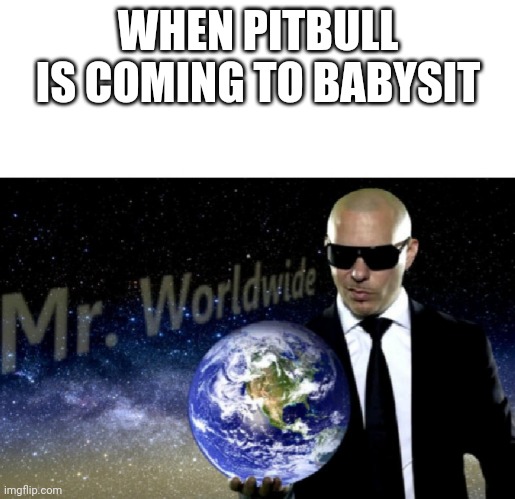 Mr. Worldwide | WHEN PITBULL IS COMING TO BABYSIT | image tagged in mr worldwide | made w/ Imgflip meme maker