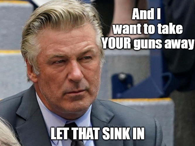 Such a nice man, "youtube" Baldwin Daughter Phone call | And I 
want to take YOUR guns away; LET THAT SINK IN | image tagged in memes | made w/ Imgflip meme maker