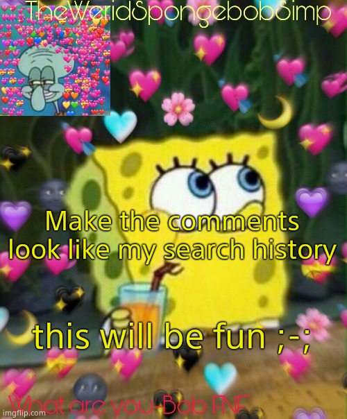 TheWeridSpongebobSimp's Announcement Temp v2 | Make the comments look like my search history; this will be fun ;-; | image tagged in theweridspongebobsimp's announcement temp v2 | made w/ Imgflip meme maker