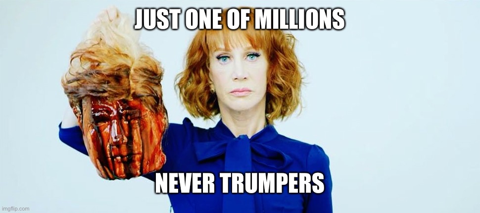 Trump Head Kathy Griffin | JUST ONE OF MILLIONS NEVER TRUMPERS | image tagged in trump head kathy griffin | made w/ Imgflip meme maker