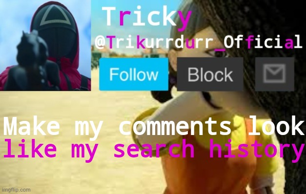 Tricky's Squid Game temp | Make my comments look; like my search history | image tagged in trikurrdurr_official's squid game temp | made w/ Imgflip meme maker