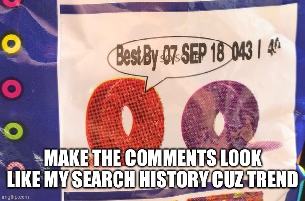 Best by 07 Sep 18 043 / 40 | MAKE THE COMMENTS LOOK LIKE MY SEARCH HISTORY CUZ TREND | image tagged in best by 07 sep 18 043 / 40 | made w/ Imgflip meme maker
