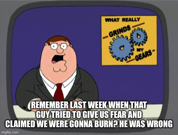 Peter Griffin News | REMEMBER LAST WEEK WHEN THAT GUY TRIED TO GIVE US FEAR AND CLAIMED WE WERE GONNA BURN? HE WAS WRONG | image tagged in memes,peter griffin news | made w/ Imgflip meme maker
